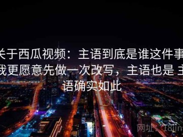 关于西瓜视频：主语到底是谁这件事，我更愿意先做一次改写，主语也是 主语确实如此