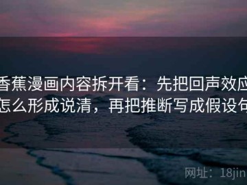 香蕉漫画内容拆开看：先把回声效应怎么形成说清，再把推断写成假设句