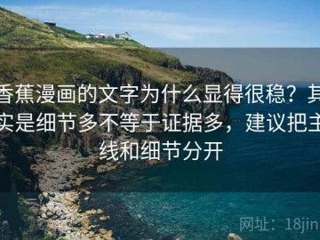 香蕉漫画的文字为什么显得很稳？其实是细节多不等于证据多，建议把主线和细节分开