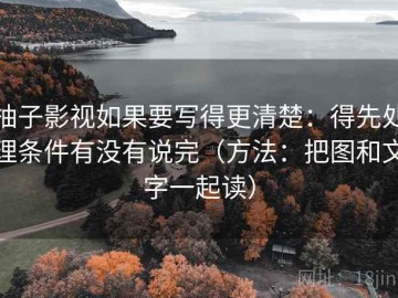 柚子影视如果要写得更清楚：得先处理条件有没有说完（方法：把图和文字一起读）