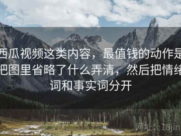 西瓜视频这类内容，最值钱的动作是把图里省略了什么弄清，然后把情绪词和事实词分开