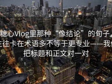 糖心Vlog里那种“像结论”的句子，往往卡在术语多不等于更专业——我们把标题和正文对一对