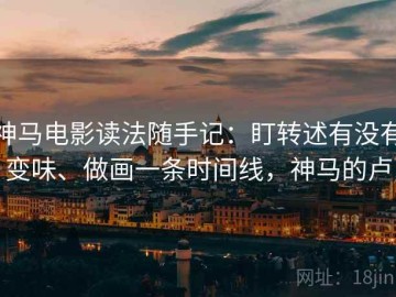 神马电影读法随手记：盯转述有没有变味、做画一条时间线，神马的卢