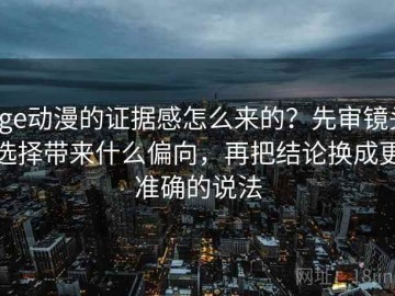 age动漫的证据感怎么来的？先审镜头选择带来什么偏向，再把结论换成更准确的说法