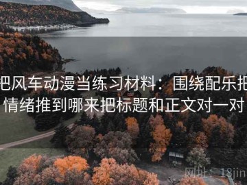 把风车动漫当练习材料：围绕配乐把情绪推到哪来把标题和正文对一对