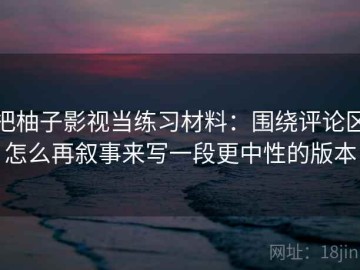 把柚子影视当练习材料：围绕评论区怎么再叙事来写一段更中性的版本