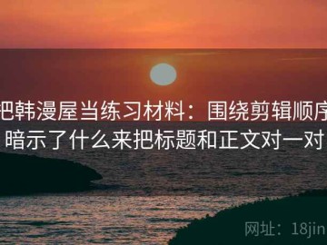 把韩漫屋当练习材料：围绕剪辑顺序暗示了什么来把标题和正文对一对