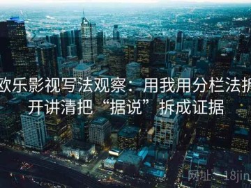 欧乐影视写法观察：用我用分栏法拆开讲清把“据说”拆成证据