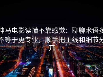 神马电影读懂不靠感觉：聊聊术语多不等于更专业，顺手把主线和细节分开