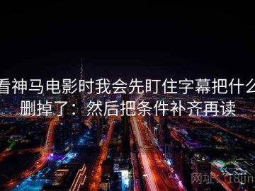 看神马电影时我会先盯住字幕把什么删掉了：然后把条件补齐再读