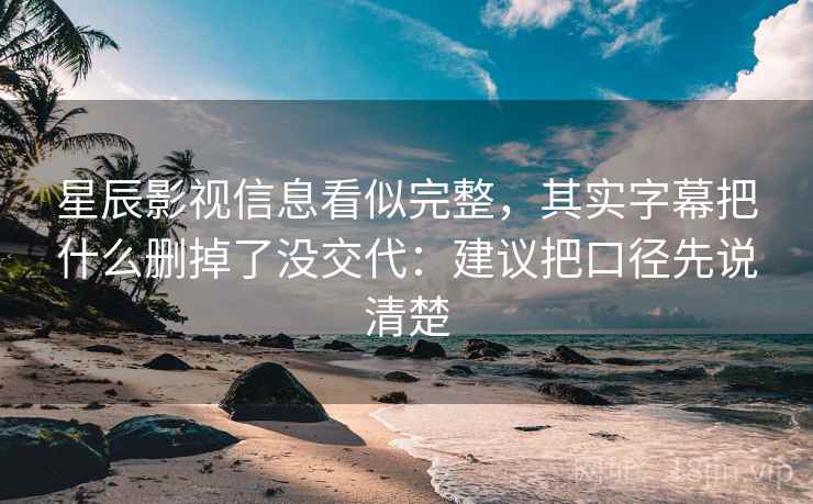 星辰影视信息看似完整，其实字幕把什么删掉了没交代：建议把口径先说清楚