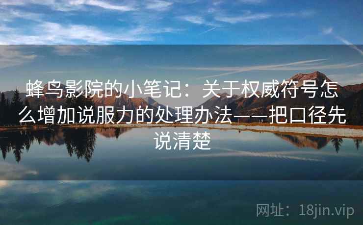 蜂鸟影院的小笔记：关于权威符号怎么增加说服力的处理办法——把口径先说清楚
