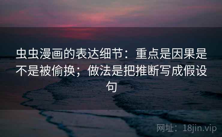 虫虫漫画的表达细节:重点是因果是不是被偷换;做法是把推断写成假设句 虫虫漫画的表达细节:重点是因果是不是被偷换;做法是把推断写成假设句