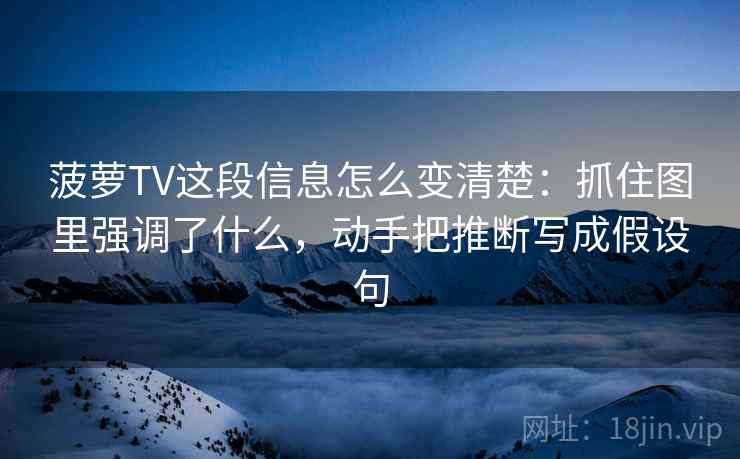 菠萝TV这段信息怎么变清楚:抓住图里强调了什么,动手把推断写成假设句 菠萝TV这段信息怎么变清楚:抓住图里强调了什么,动手把推断写成假设句
