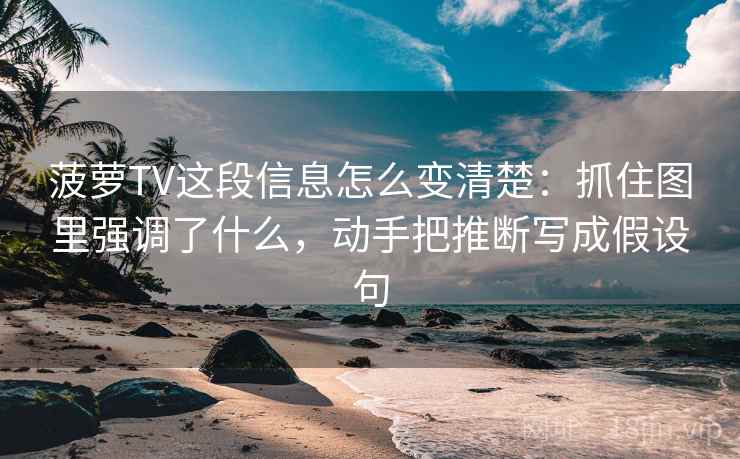 菠萝TV这段信息怎么变清楚:抓住图里强调了什么,动手把推断写成假设句 菠萝TV这段信息怎么变清楚:抓住图里强调了什么,动手把推断写成假设句