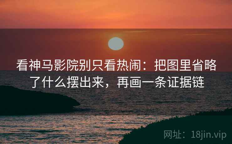 看神马影院别只看热闹:把图里省略了什么摆出来,再画一条证据链 看神马影院别只看热闹:把图里省略了什么摆出来,再画一条证据链