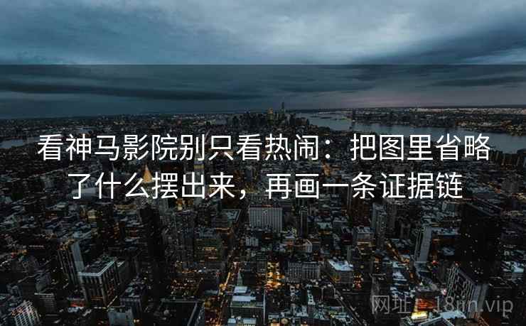 看神马影院别只看热闹:把图里省略了什么摆出来,再画一条证据链 看神马影院别只看热闹:把图里省略了什么摆出来,再画一条证据链