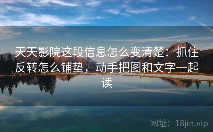 天天影院这段信息怎么变清楚：抓住反转怎么铺垫，动手把图和文字一起读
