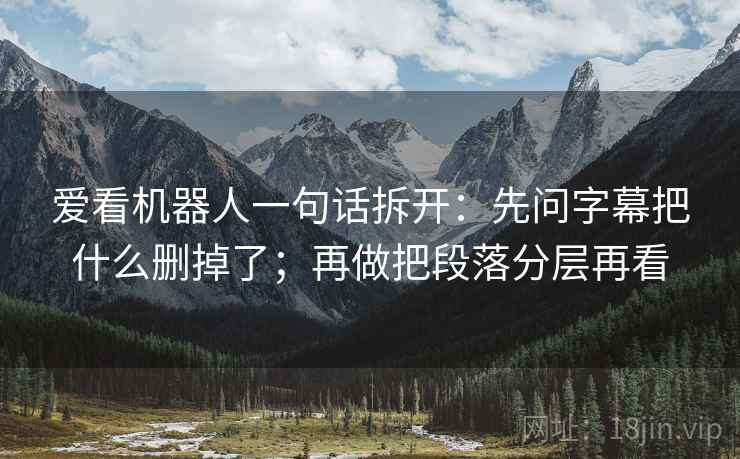 爱看机器人一句话拆开：先问字幕把什么删掉了；再做把段落分层再看