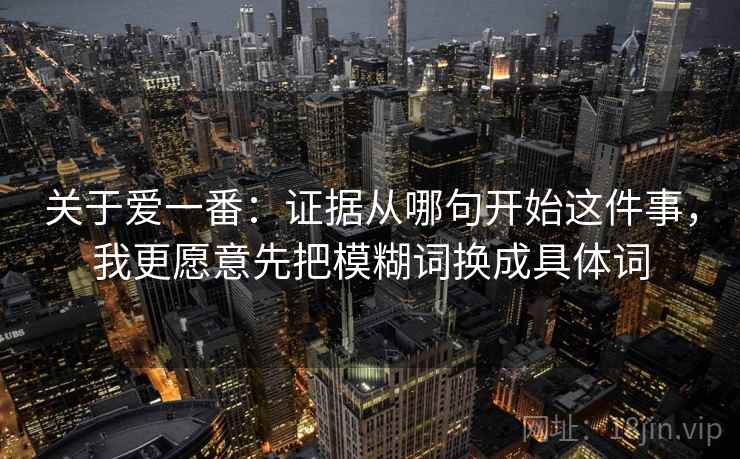 关于爱一番：证据从哪句开始这件事，我更愿意先把模糊词换成具体词