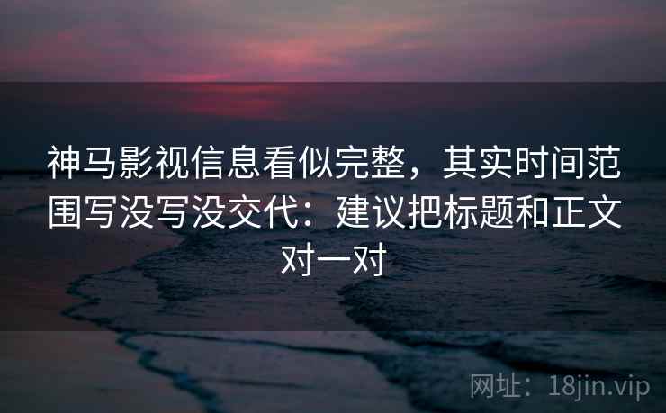 神马影视信息看似完整,其实时间范围写没写没交代:建议把标题和正文对一对 神马影视信息看似完整,其实时间范围写没写没交代:建议把标题和正文对一对