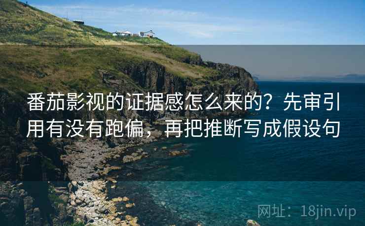 番茄影视的证据感怎么来的?先审引用有没有跑偏,再把推断写成假设句 番茄影视的证据感怎么来的?先审引用有没有跑偏,再把推断写成假设句