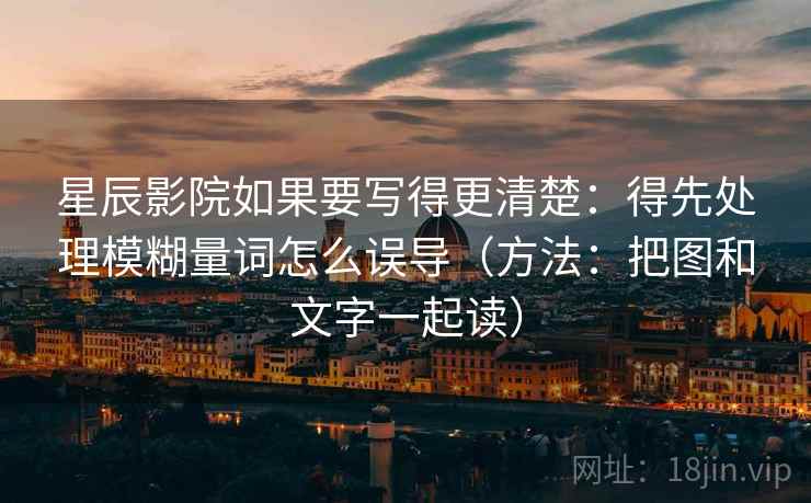 星辰影院如果要写得更清楚：得先处理模糊量词怎么误导（方法：把图和文字一起读）