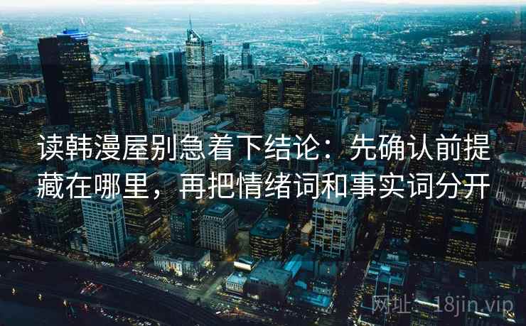 读韩漫屋别急着下结论:先确认前提藏在哪里,再把情绪词和事实词分开 读韩漫屋别急着下结论:先确认前提藏在哪里,再把情绪词和事实词分开