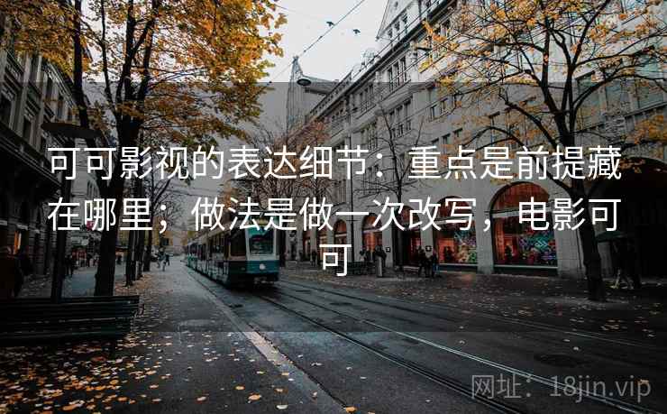 可可影视的表达细节:重点是前提藏在哪里;做法是做一次改写,电影可可 可可影视的表达细节:重点是前提藏在哪里;做法是做一次改写,电影可可