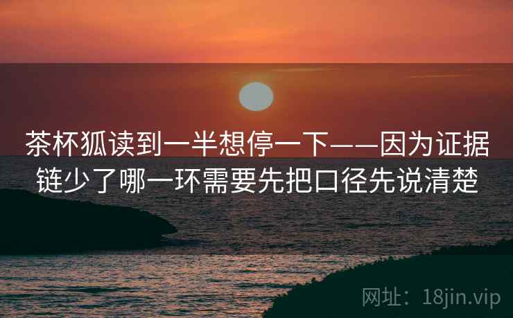 茶杯狐读到一半想停一下——因为证据链少了哪一环需要先把口径先说清楚 茶杯狐读到一半想停一下——因为证据链少了哪一环需要先把口径先说清楚