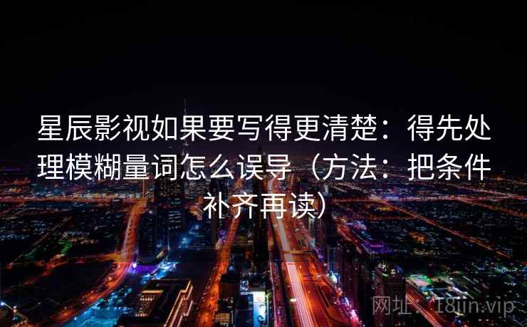 星辰影视如果要写得更清楚：得先处理模糊量词怎么误导（方法：把条件补齐再读）