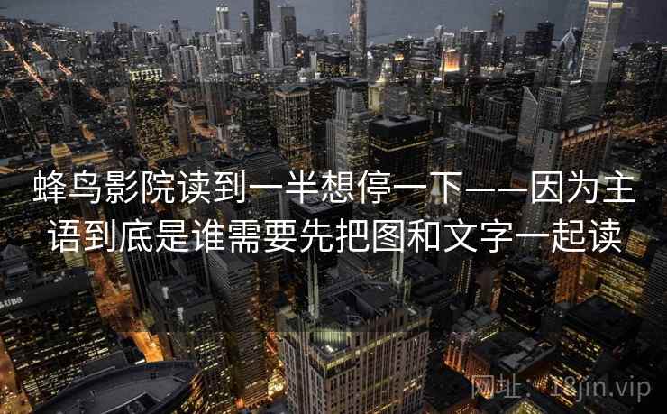 蜂鸟影院读到一半想停一下——因为主语到底是谁需要先把图和文字一起读 蜂鸟影院读到一半想停一下——因为主语到底是谁需要先把图和文字一起读