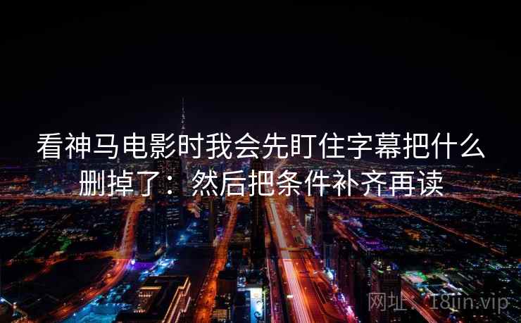 看神马电影时我会先盯住字幕把什么删掉了:然后把条件补齐再读 看神马电影时我会先盯住字幕把什么删掉了:然后把条件补齐再读