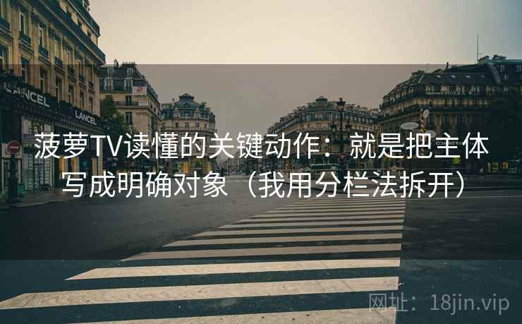 菠萝TV读懂的关键动作：就是把主体写成明确对象（我用分栏法拆开）
