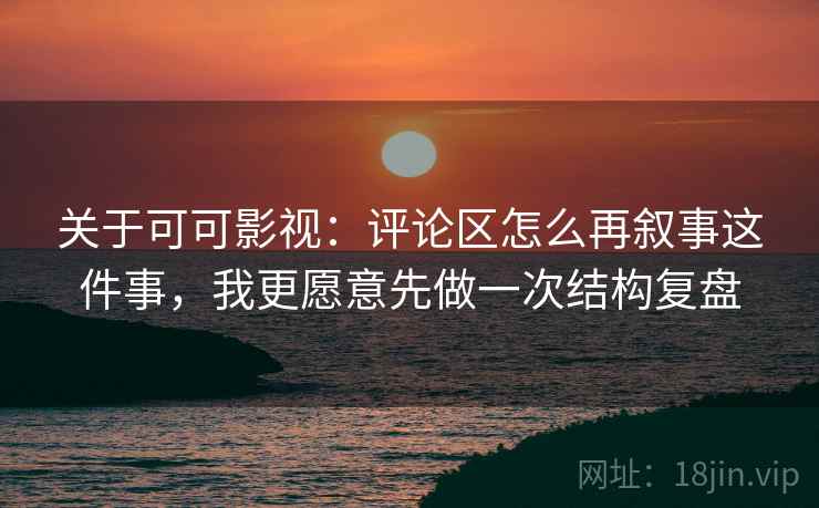 关于可可影视:评论区怎么再叙事这件事,我更愿意先做一次结构复盘 关于可可影视:评论区怎么再叙事这件事,我更愿意先做一次结构复盘