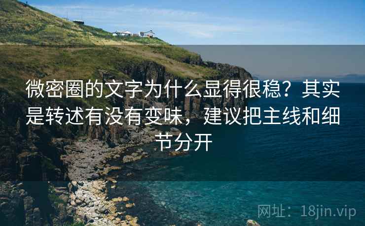 微密圈的文字为什么显得很稳？其实是转述有没有变味，建议把主线和细节分开
