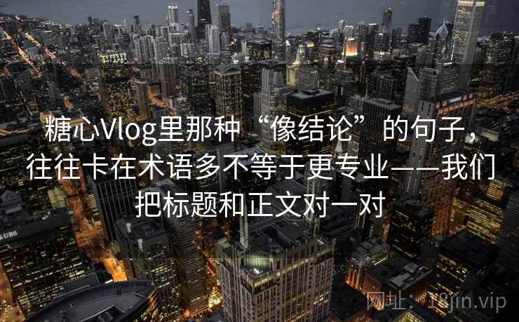 糖心Vlog里那种“像结论”的句子，往往卡在术语多不等于更专业——我们把标题和正文对一对