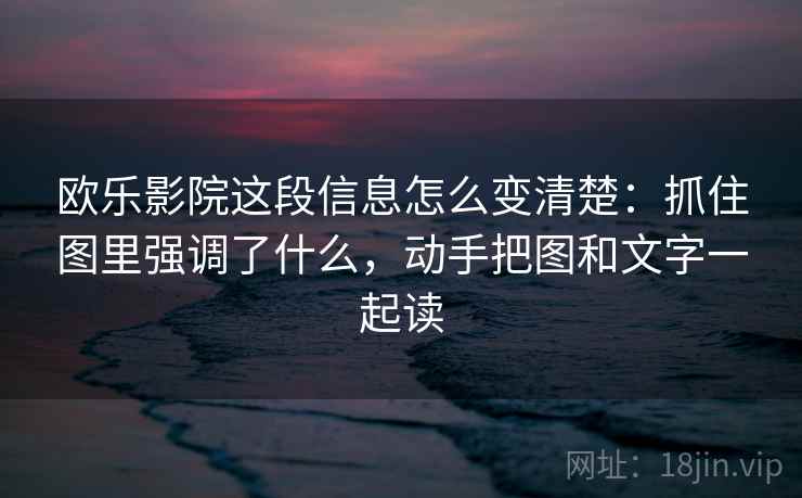 欧乐影院这段信息怎么变清楚：抓住图里强调了什么，动手把图和文字一起读