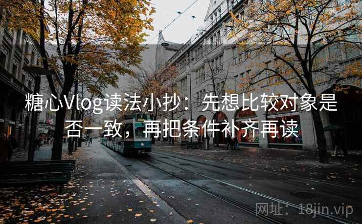 糖心Vlog读法小抄:先想比较对象是否一致,再把条件补齐再读 糖心Vlog读法小抄:先想比较对象是否一致,再把条件补齐再读