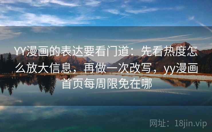 YY漫画的表达要看门道：先看热度怎么放大信息，再做一次改写，yy漫画首页每周限免在哪