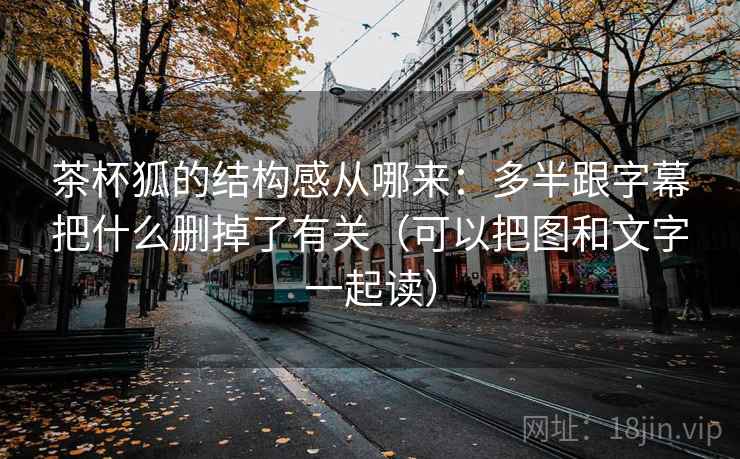 茶杯狐的结构感从哪来:多半跟字幕把什么删掉了有关(可以把图和文字一起读) 茶杯狐的结构感从哪来:多半跟字幕把什么删掉了有关(可以把图和文字一起读)