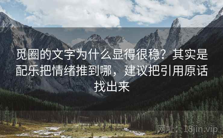 觅圈的文字为什么显得很稳？其实是配乐把情绪推到哪，建议把引用原话找出来
