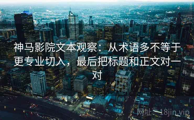 神马影院文本观察:从术语多不等于更专业切入,最后把标题和正文对一对 神马影院文本观察:从术语多不等于更专业切入,最后把标题和正文对一对