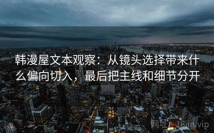 韩漫屋文本观察：从镜头选择带来什么偏向切入，最后把主线和细节分开