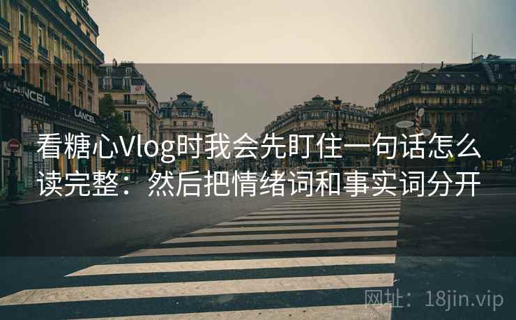 看糖心Vlog时我会先盯住一句话怎么读完整：然后把情绪词和事实词分开