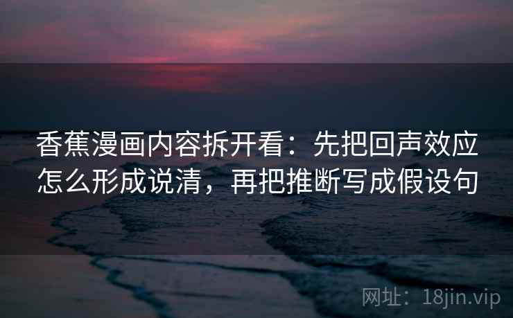 香蕉漫画内容拆开看：先把回声效应怎么形成说清，再把推断写成假设句