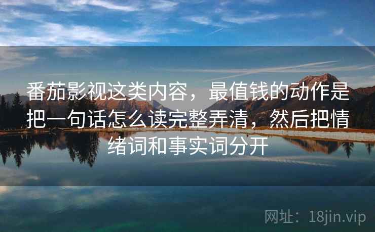 番茄影视这类内容，最值钱的动作是把一句话怎么读完整弄清，然后把情绪词和事实词分开